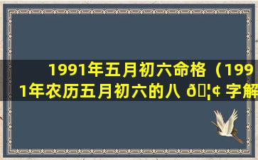 1991年五月初六命格（1991年农历五月初六的八 🦢 字解析 🦁 ）